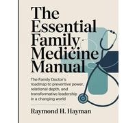 The Essential Family Medicine Manual: The Family Doctor’s Roadmap to Preventive Power, Relational Depth, and Transformative Leadership in a Changing World