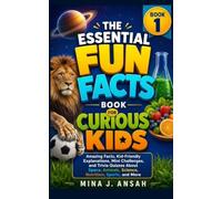The Essential Fun Facts Book for Curious Kids - Book 1: Amazing Facts, Kid-Friendly Explanations, Mini Challenges, and Trivia Quizzes About Space, Animals, Science, Nutrition, Sports, and More