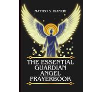 THE ESSENTIAL GUARDIAN ANGEL PRAYERBOOK: Powerful Novena, Litany, Chaplet, And Urgent Supplications For Everyday Protection And Guidance