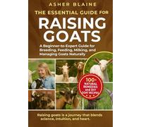 The Essential Guide for Raising Goats: A Beginner-to-Expert Guide for Breeding, Feeding, Milking, and Managing Goats Naturally