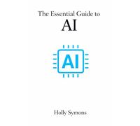 The Essential Guide to AI: What It Is, What It Isn’t, and What It Means for Real People