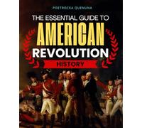 The Essential Guide to American Revolution History: A Comprehensive Journey Through The Causes Battles Contradictions And Lasting Legacies Of The ... That Shaped The Modern Democratic World