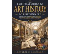 The Essential Guide to Art History for Beginners: Explore the World's Greatest Artists, Iconic Masterpieces, Art Movements, Architecture, Sculpture, and Symbolism from Ancient Civilizations to