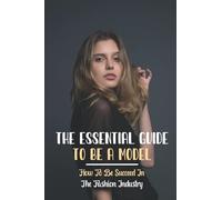 The Essential Guide To Be A Model: How To Be Succeed In The Fashion Industry