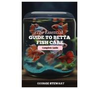 The Essential Guide To Betta Fish Care: Master Their Health, Happiness, Feeding, Breeding, Tank Setup, And Create A Lifelong Bond