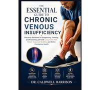 The Essential Guide to Chronic Venous Insufficiency: Practical Solutions for Diagnosing, Treating, and Preventing CVI with Long-Term Pain Relief, Improved Mobility, and Better Circulatory Health