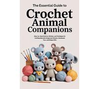 The Essential Guide to Crochet Animal Companions: Step-by-Step Patterns, Stitches, and Techniques for Crafting Adorable Amigurumi Animals, Handmade Toys, and Unique Gifts