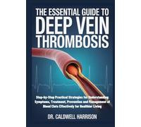 The Essential Guide to Deep Vein Thrombosis: Step-by-Step Practical Strategies for Understanding Symptoms, Treatment, Prevention and Management of Blood Clots Effectively for Healthier Living
