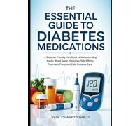 The Essential Guide to Diabetes Medications: A Beginner-Friendly Handbook to Understanding Insulin, Blood Sugar Medicines, Side Effects, Treatment Plans, and Daily Diabetes Care