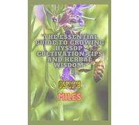 The Essential Guide To Growing Hyssop: Cultivation Tips And Herbal Wisdom: Unlock The Secrets Of Hyssop: A Comprehensive Handbook For Thriving Gardens And Natural Remedies