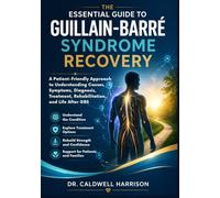 The Essential Guide to Guillain-Barré Syndrome Recovery: A Patient-Friendly Approach to Understanding Causes, Symptoms, Diagnosis, Treatment, Rehabilitation, and Life After GBS