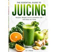 THE ESSENTIAL GUIDE TO JUICING: Recipes, & a Healthier Life - One Glass at a Time