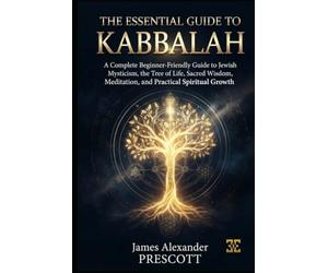 THE ESSENTIAL GUIDE TO KABBALAH: A Complete Beginner-Friendly Guide to Jewish Mysticism, the Tree of Life, Sacred Wisdom, Meditation, and Practical Spiritual Growth