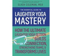 The Essential Guide to Laughter Yoga Mastery: How the Ultimate Laughter Yoga Session Builds Connection, Strengthens Teams, and Transforms Lives