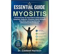 The Essential Guide to Myositis: A Practical Step-by-Step Guide to Understanding Symptoms, Diagnosis, Treatment, Muscle Strength, Pain Relief, and Living Well with Inflammatory Muscle Disease