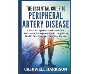 The Essential Guide to Peripheral Artery Disease: A Practical Approach to Prevention, Treatment, Management, and Long-Term Health for a Stronger, Healthier Future