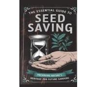 The Essential Guide To Seed Saving: Preserving Natures Heritage For Future Gardens