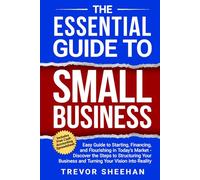 The Essential Guide to Small Business: Easy Guide to Starting, Financing, and Flourishing in Today's Market - Discover the Steps to Structuring Your Business and Turning Your Vision into Reality