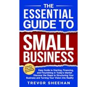 The Essential Guide to Small Business: Easy Guide to Starting, Financing, and Flourishing in Today's Market - Discover the Steps to Structuring Your Business and Turning Your Vision into Reality