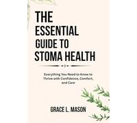 THE ESSENTIAL GUIDE TO STOMA HEALTH: Everything You Need to Know to Thrive with Confidence, Comfort, and Care
