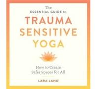 The Essential Guide to Trauma Sensitive Yoga: How to Create Safer Spaces for All