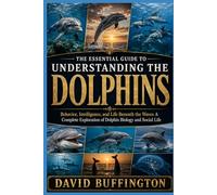 THE ESSENTIAL GUIDE TO UNDERSTANDING THE DOLPHINS: Behavior, Intelligence, and Life Beneath the Waves A Complete Exploration of Dolphin Biology and Social Life