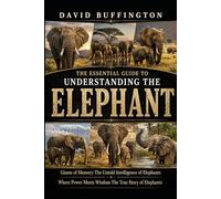 THE ESSENTIAL GUIDE TO UNDERSTANDING THE ELEPHANT: Giants of Memory The Untold Intelligence of Elephants Where Power Meets Wisdom The True Story of Elephants