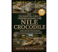 THE ESSENTIAL GUIDE TO UNDERSTANDING THE NILE CROCODILE: Behavior, Habitat, Diet, and Survival Explained A Complete Guide to Africa’s Largest ... You Need to Know About Crocodylus niloticus