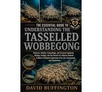THE ESSENTIAL GUIDE TO UNDERSTANDING THE TASSELLED WOBBEGONG: Behavior, Habitat, Camouflage, and Survival Explained Biology, Ecology, and the Secrets ... of Its Life, Environment, and Adaptations