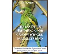 THE ESSENTIAL HANDBOOK FOR CANARY WINGED PARAKEETS BIRD: The Complete Handbook For Beginners And Seniors Canary Winged Parakeets Bird Owners