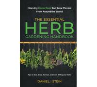 The Essential Herb Gardening Handbook: How Any Home Cook Can Grow Flavors from Around the World - Tips to Sow, Grow, Harvest, and Cook 20 Popular Herbs