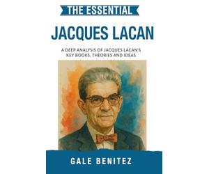 The Essential Jacques Lacan: A Deep Analysis Of Jacques Lacan's Key Books, Theories and Ideas: Simplified - Psychoanalytic Theory, Language & the Unconscious, Mirror Stage & Desire