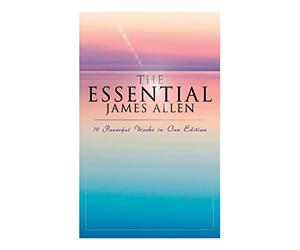 The Essential James Allen: 19 Powerful Works in One Edition: Eight Pillars of Prosperity, As a Man Thinketh, From Passion to Peace, The Heavenly Life, The Mastery of Destiny…