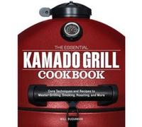 The Essential Kamado Grill Cookbook: Core Techniques and Recipes to Master Grilling, Smoking, Roasting, and More