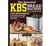 The Essential KBS Bread Machine Cookbook for Beginners: Easy & Delicious Homemade Bread Recipes for Your KBS Bread Maker