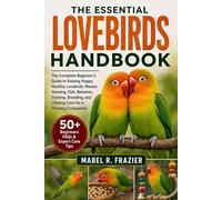 THE ESSENTIAL LOVEBIRDS HANDBOOK: The Complete Beginner’s Guide to Raising Happy, Healthy Lovebirds: Master Housing, Diet, Behavior, Training, Breeding, and Lifelong Care for a Thriving Companion