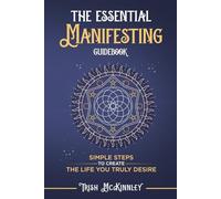 The Essential Manifesting Guidebook: Simple Steps To Create The Life You Truly Deserve