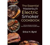 The Essential Masterbuilt Electric Smoker Cookbook: Delicious Recipes And Expert Techniques For Perfectly Smoked Meals