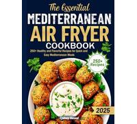 The Essential Mediterranean Air Fryer Cookbook: 250+ Healthy and Flavorful Recipes for Quick and Easy Mediterranean Meals