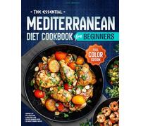 The Essential Mediterranean Diet Cookbook for Beginners: A Full-Color Guide to Easy, Delicious, and Nutritious Meals with 120 Budget-Friendly Recipes, ... Meal Plan to Refresh Your Everyday Cooking