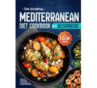 The Essential Mediterranean Diet Cookbook for Beginners: A Full-Color Guide to Easy, Delicious, and Nutritious Meals with 120 Budget-Friendly Recipes, Tips for Balanced Eating, and a 4-week Meal Plan