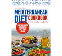 THE ESSENTIAL MEDITERRANEAN DIET COOKBOOK FOR BEGINNERS: Quick, Easy & Healthy Recipes For Everyday Meals