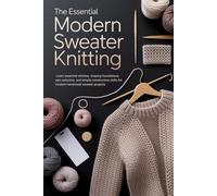 The Essential Modern Sweater Knitting Guide: Learn essential stitches, shaping foundations, yarn selection, and simple construction skills for modern handmade sweater projects