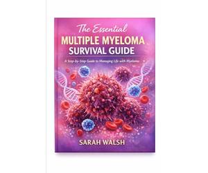 The Essential Multiple Myeloma Survival Guide: A Step-by-Step Guide to Managing Life with Myeloma