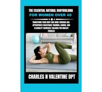 The Essential Natural Bodybuilding For Women Over 40: Transform Your Body and Mind Through Age-Appropriate Resistance Training, Cardio, and Flexibility Exercises Tailored for Midlife Females