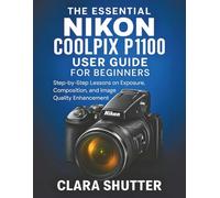 THE ESSENTIAL NIKON COOLPIX P1100 USER GUIDE FOR BEGINNERS: Step-by-Step Lessons on Exposure, Composition, and Image Quality Enhancement