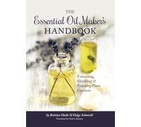 The Essential Oil Maker's Handbook: Extracting, Distilling & Enjoying Plant Essences