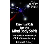 The Essential Oils of The Mind Body Spirit: The Holistic Medicine of Clinical Aromatherapy