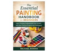The Essential Painting Handbook for Beginners: Learn Painting Fundamentals from Scratch with Easy Practice Projects and Techniques