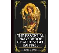 THE ESSENTIAL PRAYERBOOK OF ARCHANGEL RAPHAEL: Powerful Novena, Litany, & Chaplet To The Patron Of Travelers, Medical Workers, The Blind, The Sick, Marriage, Family, And Healing